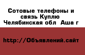 Сотовые телефоны и связь Куплю. Челябинская обл.,Аша г.